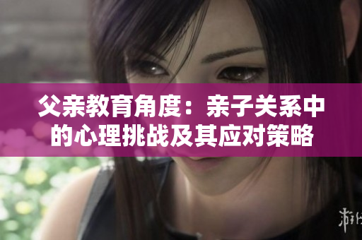 父亲教育角度：亲子关系中的心理挑战及其应对策略