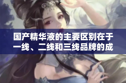 国产精华液的主要区别在于一线、二线和三线品牌的成分和效果吗？