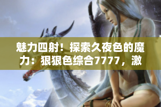 魅力四射！探索久夜色的魔力：狠狠色综合7777，激发撩人心弦的绚丽光影