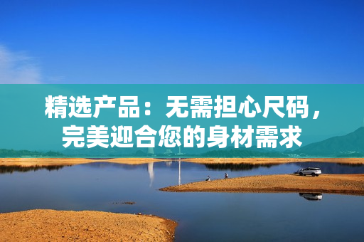精选产品：无需担心尺码，完美迎合您的身材需求