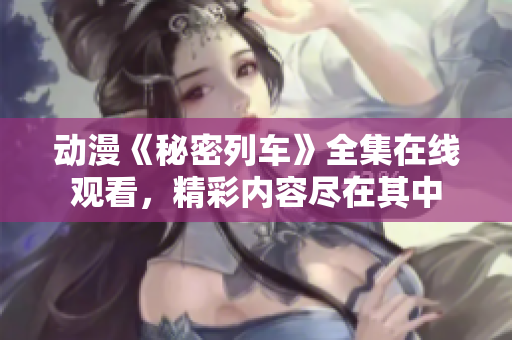 动漫《秘密列车》全集在线观看，精彩内容尽在其中