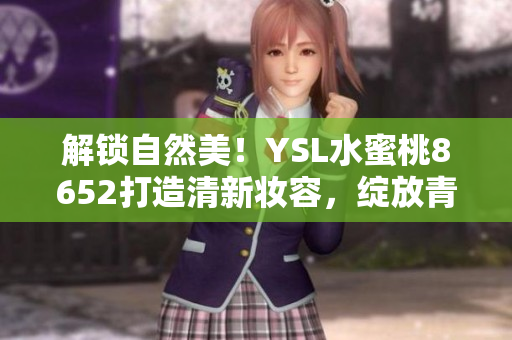 解锁自然美！YSL水蜜桃8652打造清新妆容，绽放青春光彩