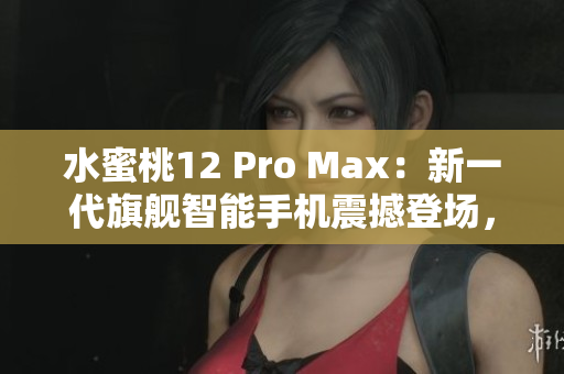 水蜜桃12 Pro Max：新一代旗舰智能手机震撼登场，性能提升再升级