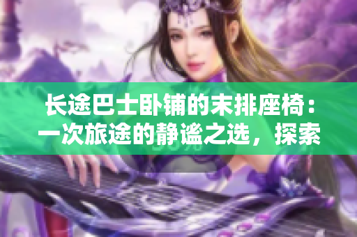 长途巴士卧铺的末排座椅：一次旅途的静谧之选，探索旅途中的舒适与安逸。
