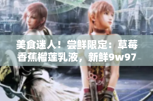 美食迷人！尝鲜限定：草莓香蕉榴莲乳液，新鲜9w97w口感惊艳舌尖