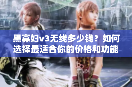 黑寡妇v3无线多少钱？如何选择最适合你的价格和功能组合
