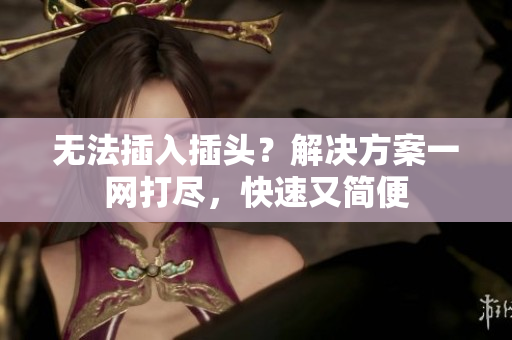 无法插入插头？解决方案一网打尽，快速又简便