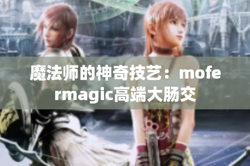 魔法师的神奇技艺：mofermagic高端大肠交