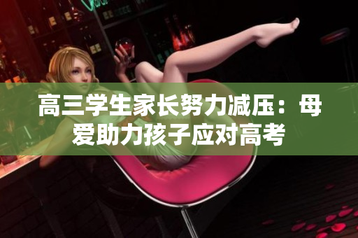 高三学生家长努力减压：母爱助力孩子应对高考