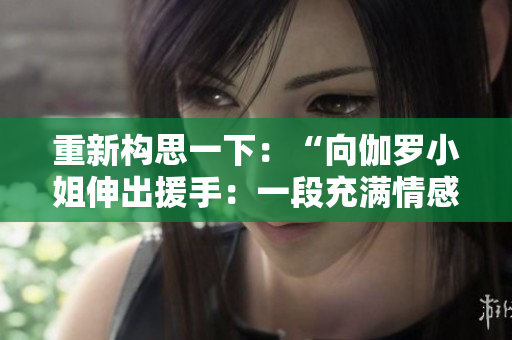 重新构思一下：“向伽罗小姐伸出援手：一段充满情感的故事”。