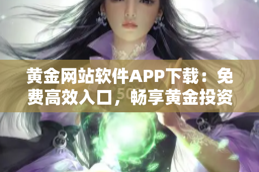 黄金网站软件APP下载：免费高效入口，畅享黄金投资之旅