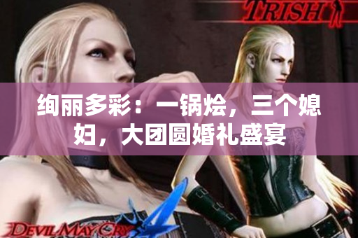 绚丽多彩：一锅烩，三个媳妇，大团圆婚礼盛宴