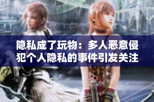 隐私成了玩物：多人恶意侵犯个人隐私的事件引发关注