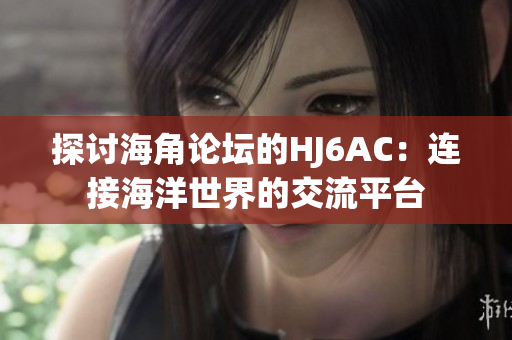 探讨海角论坛的HJ6AC：连接海洋世界的交流平台