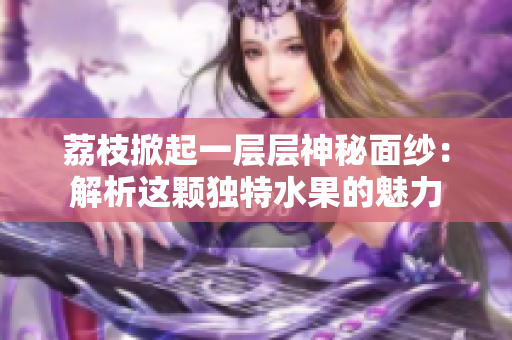 荔枝掀起一层层神秘面纱：解析这颗独特水果的魅力