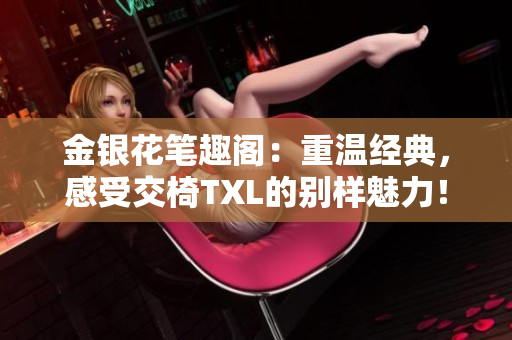 金银花笔趣阁：重温经典，感受交椅TXL的别样魅力！