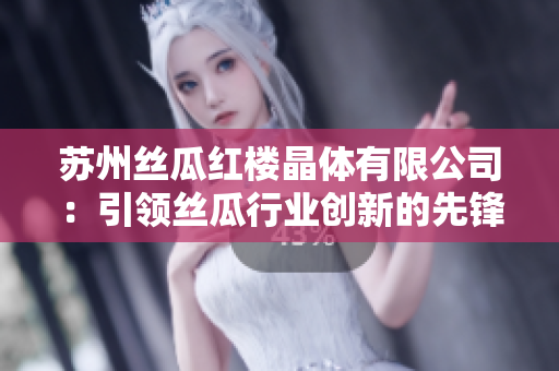 苏州丝瓜红楼晶体有限公司：引领丝瓜行业创新的先锋