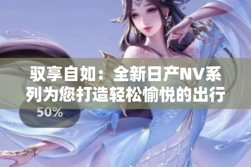 驭享自如：全新日产NV系列为您打造轻松愉悦的出行体验