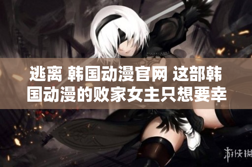 逃离 韩国动漫官网 这部韩国动漫的败家女主只想要幸福 自己都不幸福想救其他人？