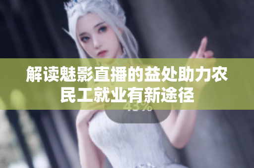 解读魅影直播的益处助力农民工就业有新途径