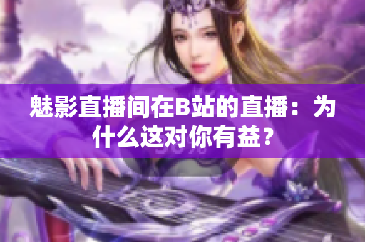 魅影直播间在B站的直播：为什么这对你有益？