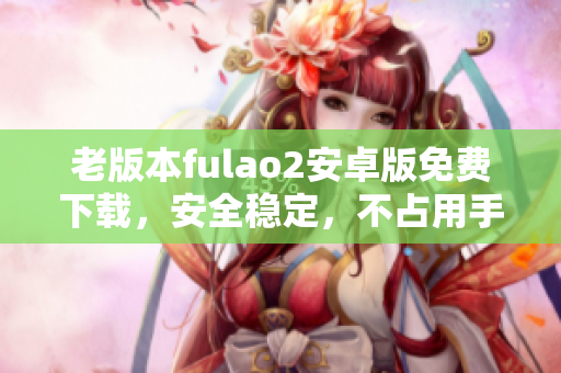 老版本fulao2安卓版免费下载，安全稳定，不占用手机内存