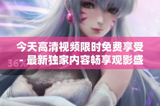 今天高清视频限时免费享受 - 最新独家内容畅享观影盛宴