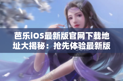 芭乐iOS最新版官网下载地址大揭秘：抢先体验最新版本!