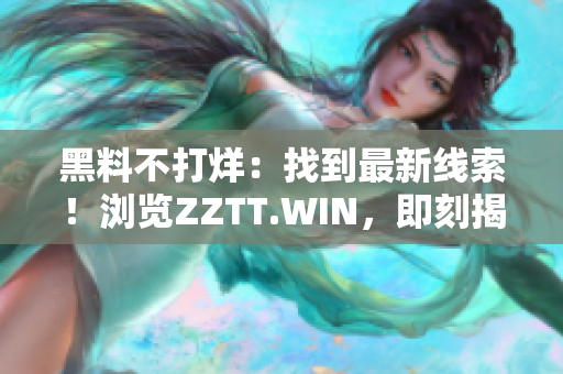 黑料不打烊：找到最新线索！浏览ZZTT.WIN，即刻揭秘！