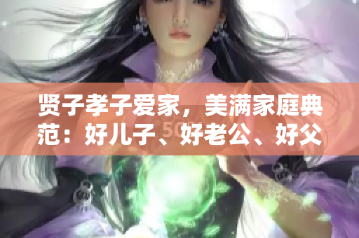 贤子孝子爱家，美满家庭典范：好儿子、好老公、好父亲