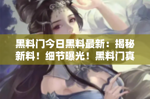 黑料门今日黑料最新：揭秘新料！细节曝光！黑料门真相解密