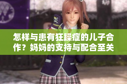 怎样与患有狂躁症的儿子合作？妈妈的支持与配合至关重要