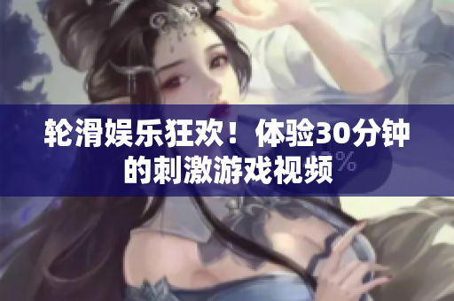 轮滑娱乐狂欢！体验30分钟的刺激游戏视频