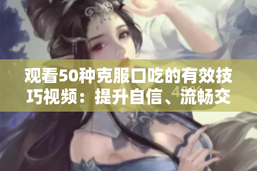 观看50种克服口吃的有效技巧视频：提升自信、流畅交流的实用指南