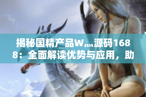 揭秘国精产品W灬源码1688：全面解读优势与应用，助您把握商机
