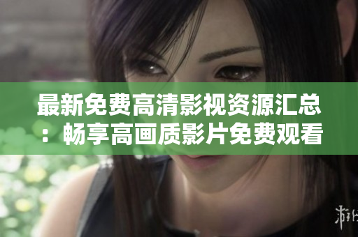 最新免费高清影视资源汇总：畅享高画质影片免费观看