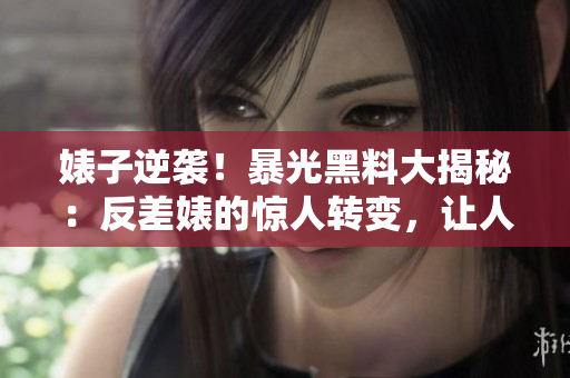 婊子逆袭！暴光黑料大揭秘：反差婊的惊人转变，让人瞠目结舌！