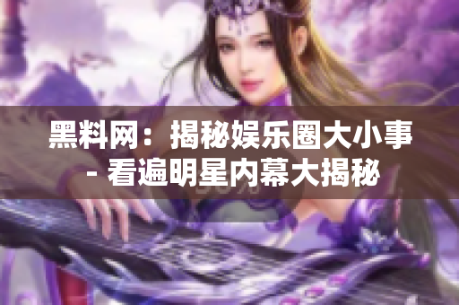 黑料网：揭秘娱乐圈大小事 - 看遍明星内幕大揭秘