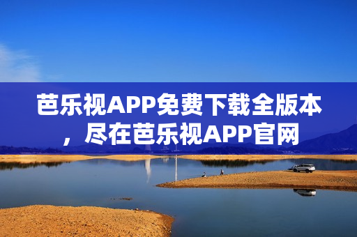 芭乐视APP免费下载全版本，尽在芭乐视APP官网