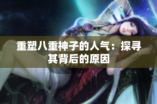 重塑八重神子的人气：探寻其背后的原因
