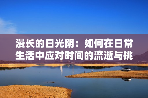 漫长的日光阴：如何在日常生活中应对时间的流逝与挑战