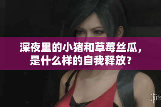 深夜里的小猪和草莓丝瓜，是什么样的自我释放？