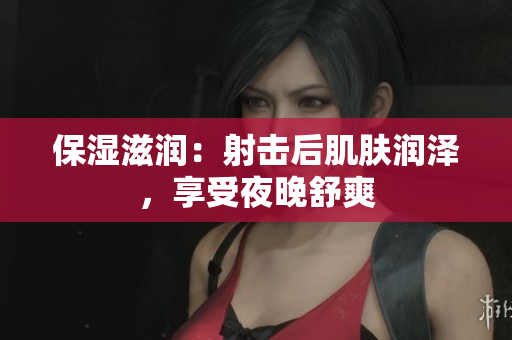 保湿滋润：射击后肌肤润泽，享受夜晚舒爽