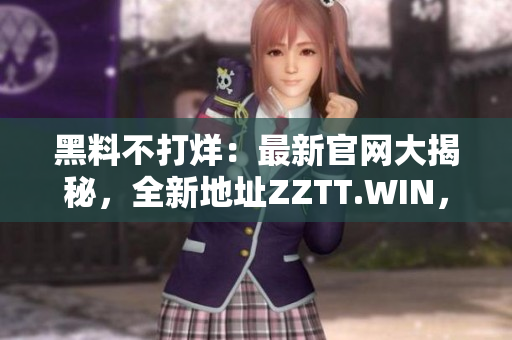 黑料不打烊：最新官网大揭秘，全新地址ZZTT.WIN，即刻探索！
