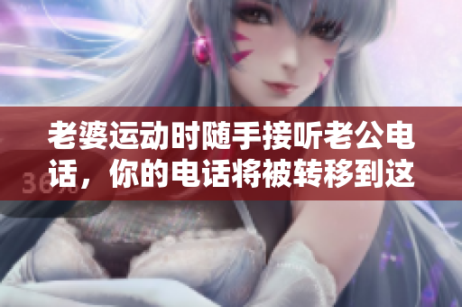 老婆运动时随手接听老公电话，你的电话将被转移到这里