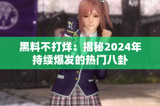 黑料不打烊：揭秘2024年持续爆发的热门八卦