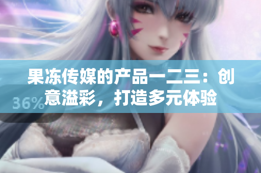 果冻传媒的产品一二三：创意溢彩，打造多元体验