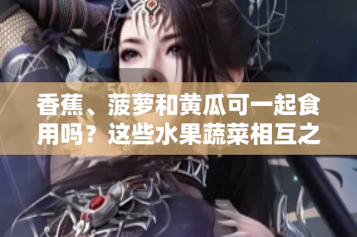 香蕉、菠萝和黄瓜可一起食用吗？这些水果蔬菜相互之间能搭配吗？