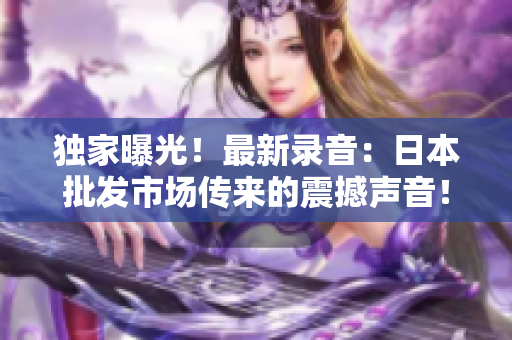 独家曝光！最新录音：日本批发市场传来的震撼声音！