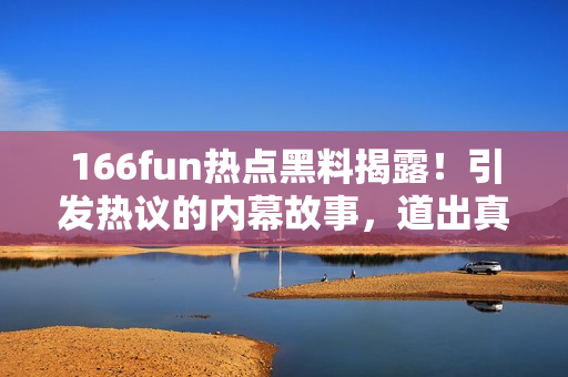 166fun热点黑料揭露！引发热议的内幕故事，道出真相